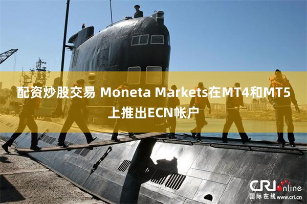 配资炒股交易 Moneta Markets在MT4和MT5上推出ECN帐户