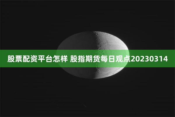 股票配资平台怎样 股指期货每日观点20230314