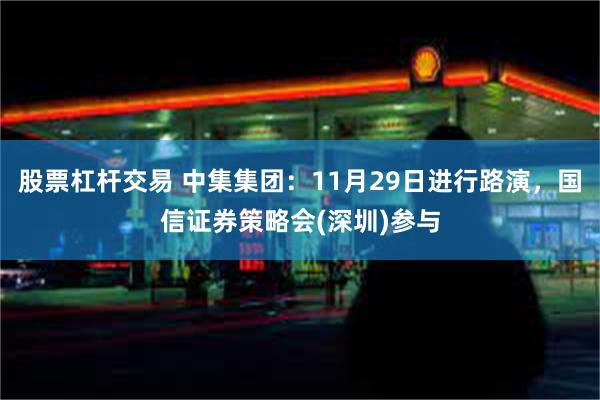 股票杠杆交易 中集集团：11月29日进行路演，国信证券策略会(深圳)参与