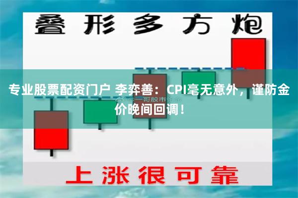 专业股票配资门户 李弈善：CPI毫无意外，谨防金价晚间回调！