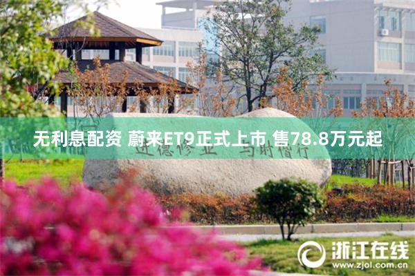 无利息配资 蔚来ET9正式上市 售78.8万元起