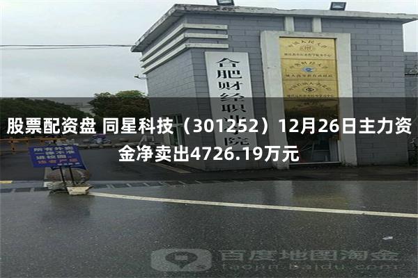 股票配资盘 同星科技（301252）12月26日主力资金净卖出4726.19万元