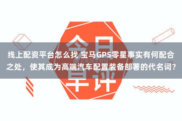 线上配资平台怎么找 宝马GPS零星事实有何配合之处，使其成为高端汽车配置装备部署的代名词？