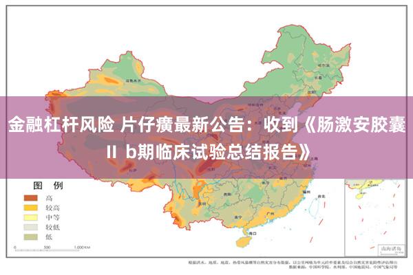 金融杠杆风险 片仔癀最新公告：收到《肠激安胶囊Ⅱ b期临床试验总结报告》