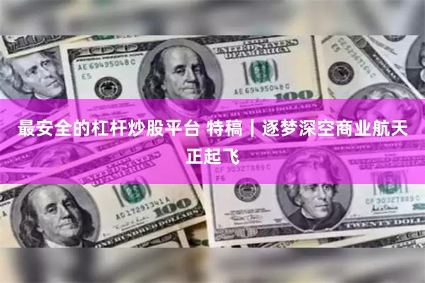 最安全的杠杆炒股平台 特稿｜逐梦深空　商业航天正起飞