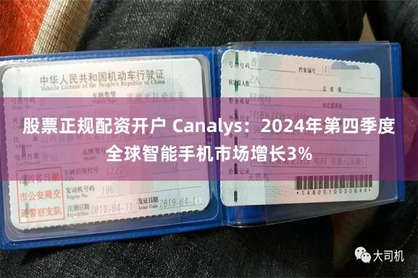 股票正规配资开户 Canalys：2024年第四季度全球智能手机市场增长3%