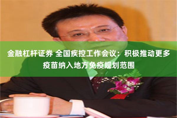 金融杠杆证券 全国疾控工作会议：积极推动更多疫苗纳入地方免疫规划范围