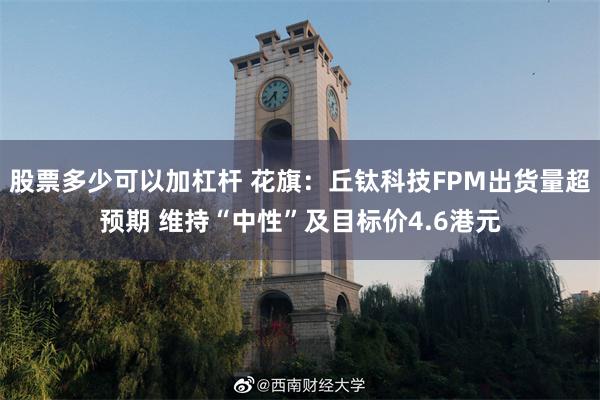 股票多少可以加杠杆 花旗：丘钛科技FPM出货量超预期 维持“中性”及目标价4.6港元