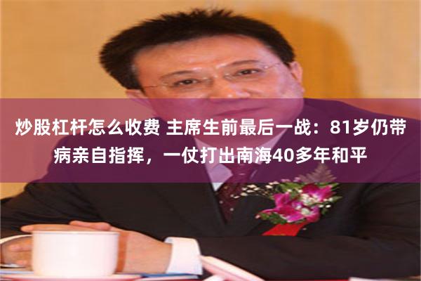 炒股杠杆怎么收费 主席生前最后一战：81岁仍带病亲自指挥，一仗打出南海40多年和平