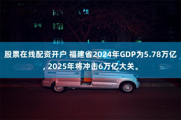 股票在线配资开户 福建省2024年GDP为5.78万亿, 2025年将冲击6万亿大关。