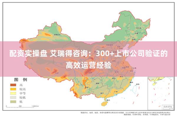 配资实操盘 艾瑞得咨询：300+上市公司验证的高效运营经验