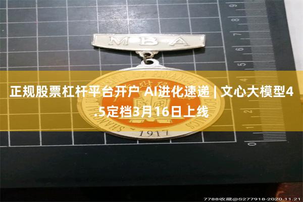 正规股票杠杆平台开户 AI进化速递 | 文心大模型4.5定档3月16日上线