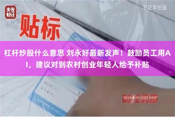 杠杆炒股什么意思 刘永好最新发声！鼓励员工用AI，建议对到农村创业年轻人给予补贴