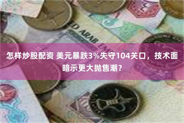 怎样炒股配资 美元暴跌3%失守104关口，技术面暗示更大抛售潮？