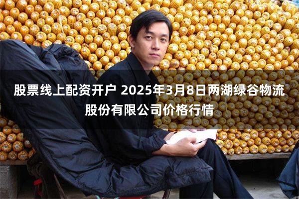 股票线上配资开户 2025年3月8日两湖绿谷物流股份有限公司价格行情