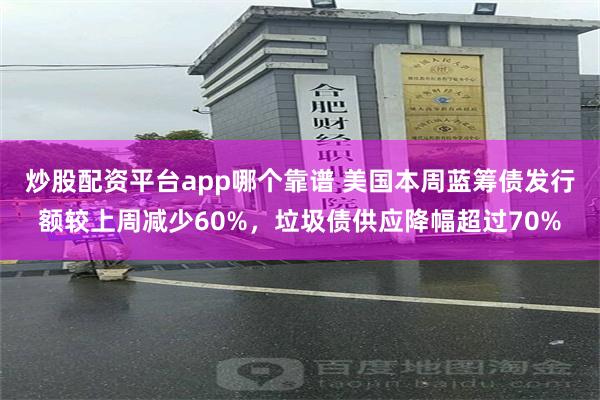 炒股配资平台app哪个靠谱 美国本周蓝筹债发行额较上周减少60%，垃圾债供应降幅超过70%