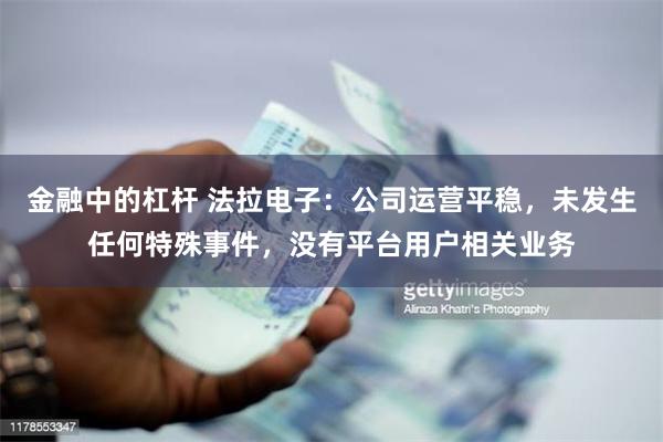 金融中的杠杆 法拉电子：公司运营平稳，未发生任何特殊事件，没有平台用户相关业务