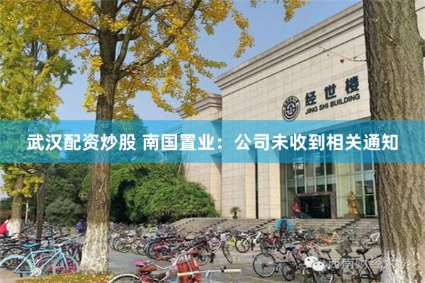 武汉配资炒股 南国置业：公司未收到相关通知